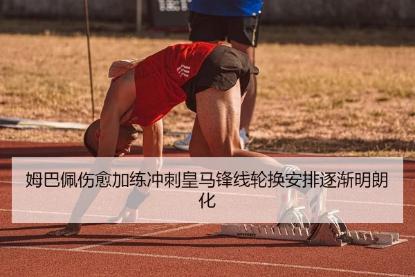 姆巴佩伤愈加练冲刺皇马锋线轮换安排逐渐明朗化