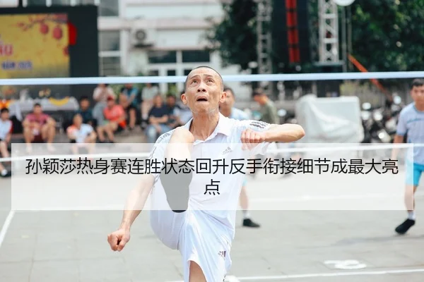 孙颖莎热身赛连胜状态回升反手衔接细节成最大亮点