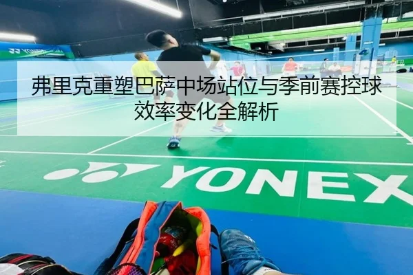 弗里克重塑巴萨中场站位与季前赛控球效率变化全解析