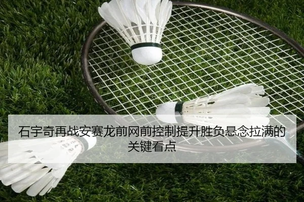 石宇奇再战安赛龙前网前控制提升胜负悬念拉满的关键看点