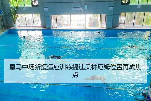 皇马中场新援适应训练提速贝林厄姆位置再成焦点