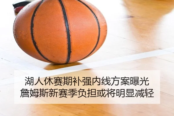 湖人休赛期补强内线方案曝光 詹姆斯新赛季负担或将明显减轻