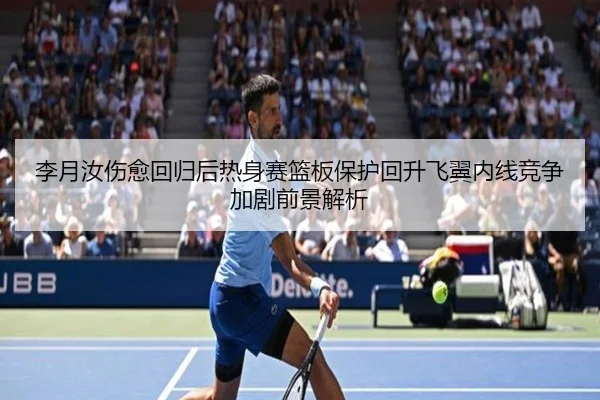 李月汝伤愈回归后热身赛篮板保护回升飞翼内线竞争加剧前景解析
