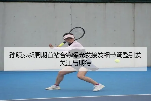 孙颖莎新周期首站合练曝光发接发细节调整引发关注与期待